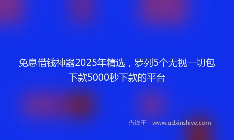 免息借钱神器2025年精选，罗列5个无视一切包下款5000秒下款的平台