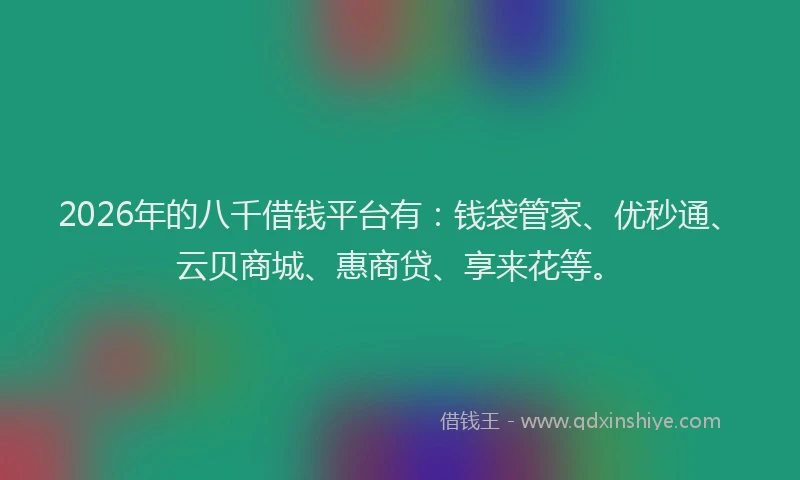 2026年的八千借钱平台有：钱袋管家、优秒通、云贝商城、惠商贷、享来花等。