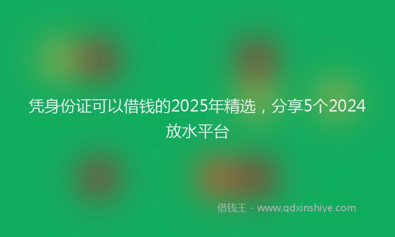 凭身份证可以借钱的2025年精选，分享5个2024放水平台