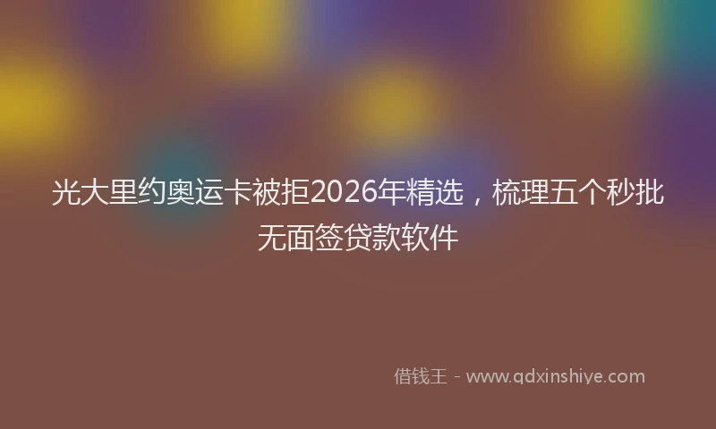 光大里约奥运卡被拒2026年精选，梳理五个秒批无面签贷款软件