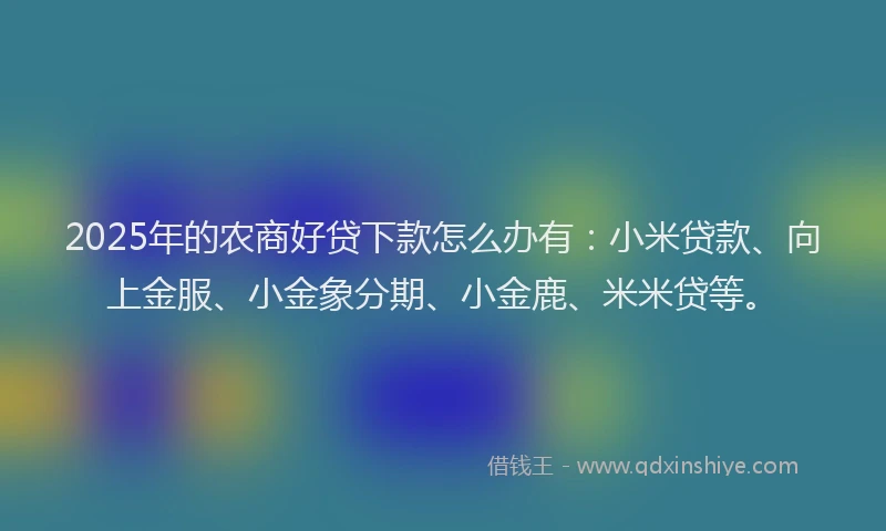 2025年的农商好贷下款怎么办有：小米贷款、向上金服、小金象分期、小金鹿、米米贷等。