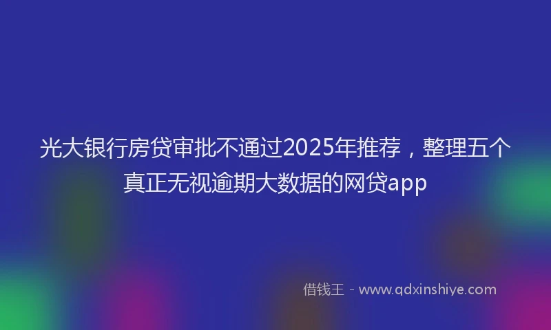 光大银行房贷审批不通过2025年推荐，整理五个真正无视逾期大数据的网贷app