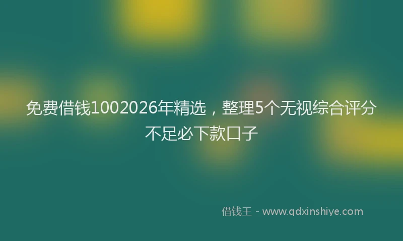 免费借钱1002026年精选，整理5个无视综合评分不足必下款口子