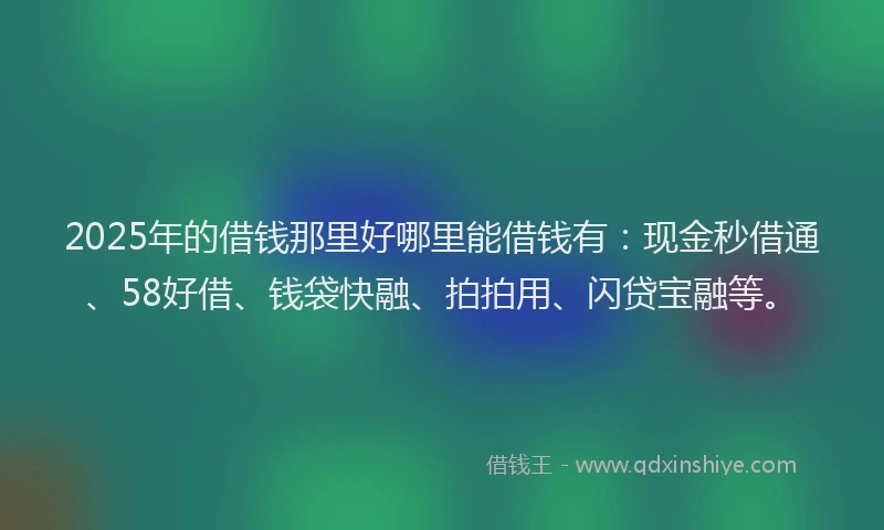 2025年的借钱那里好哪里能借钱有：现金秒借通、58好借、钱袋快融、拍拍用、闪贷宝融等。