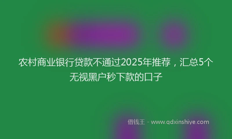 农村商业银行贷款不通过2025年推荐，汇总5个无视黑户秒下款的口子