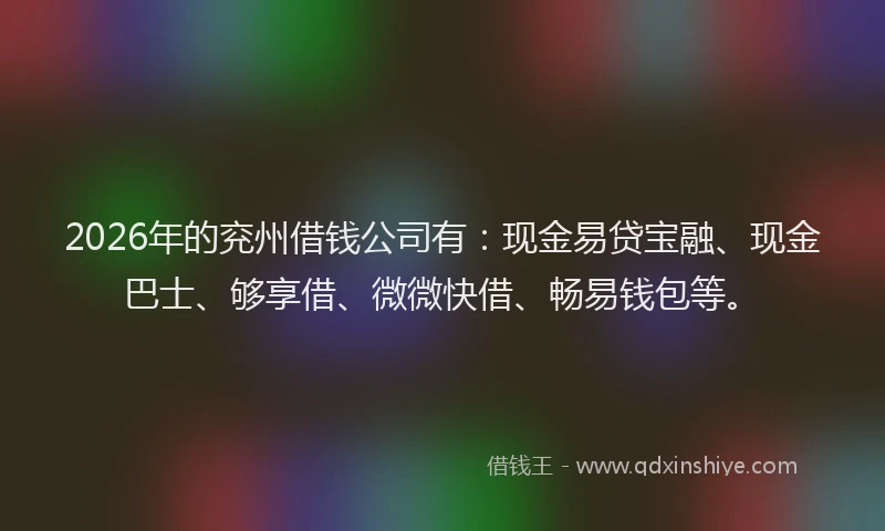 2026年的兖州借钱公司有:现金易贷宝融、现金巴士、够享借、微微快借、畅易钱包等。