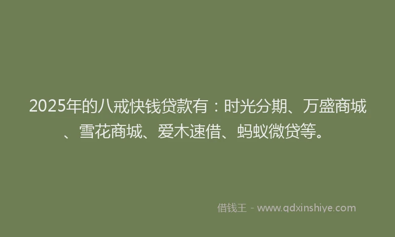 2025年的八戒快钱贷款有：时光分期、万盛商城、雪花商城、爱木速借、蚂蚁微贷等。