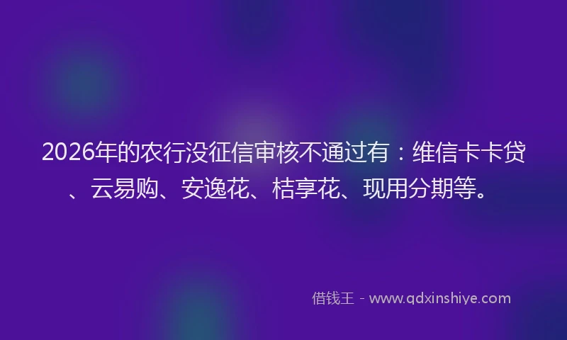 2026年的农行没征信审核不通过有：维信卡卡贷、云易购、安逸花、桔享花、现用分期等。