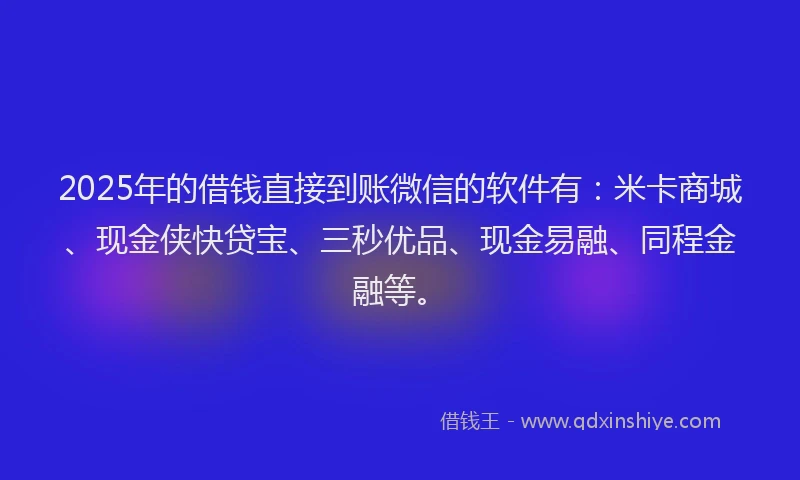 2025年的借钱直接到账微信的软件有：米卡商城、现金侠快贷宝、三秒优品、现金易融、同程金融等。