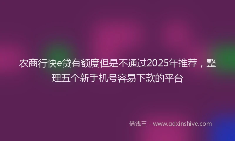 农商行快e贷有额度但是不通过2025年推荐,整理五个新手机号容易下款的平台