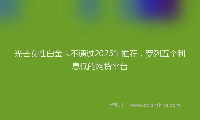 光芒女性白金卡不通过2025年推荐，罗列五个利息低的网贷平台