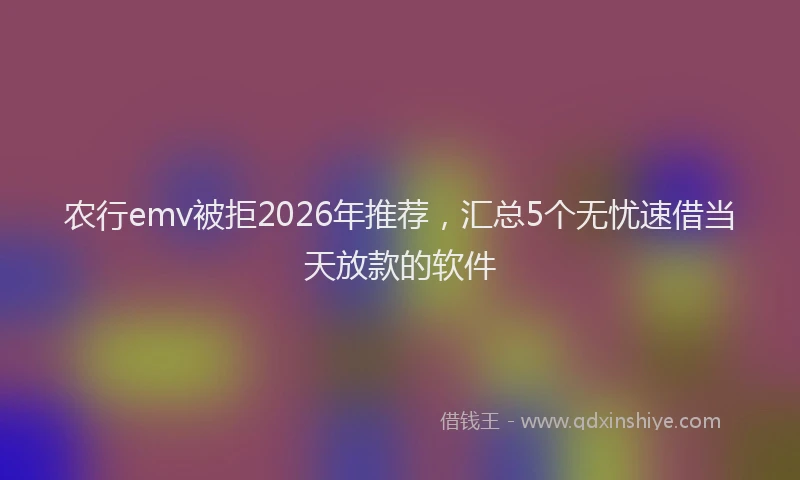 农行emv被拒2026年推荐，汇总5个无忧速借当天放款的软件