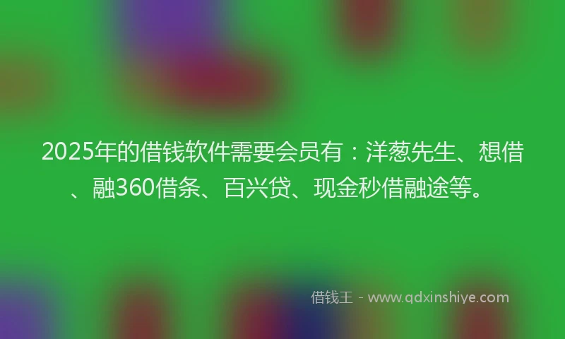 2025年的借钱软件需要会员有：洋葱先生、想借、融360借条、百兴贷、现金秒借融途等。