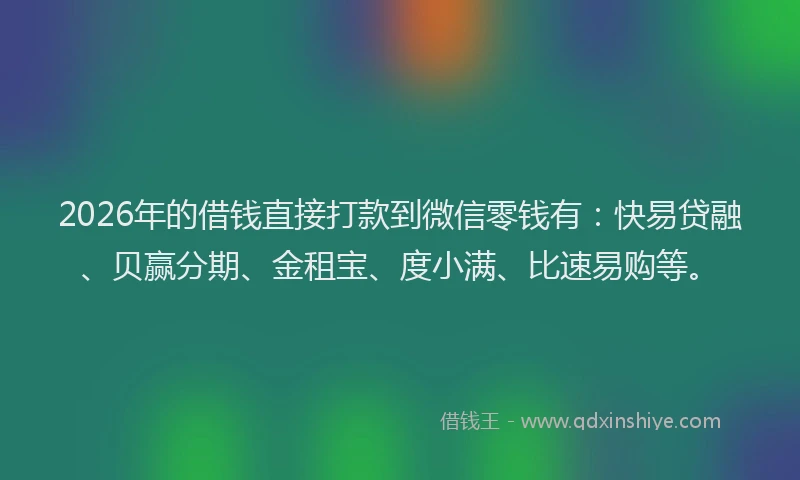 2026年的借钱直接打款到微信零钱有：快易贷融、贝赢分期、金租宝、度小满、比速易购等。