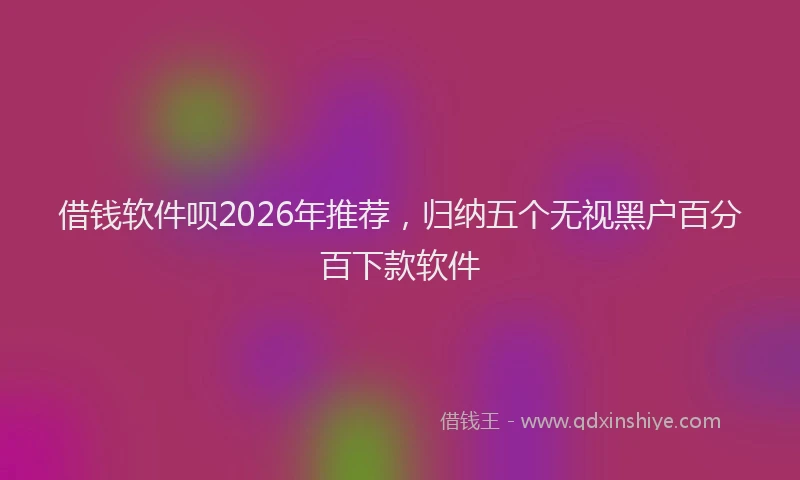 借钱软件呗2026年推荐，归纳五个无视黑户百分百下款软件