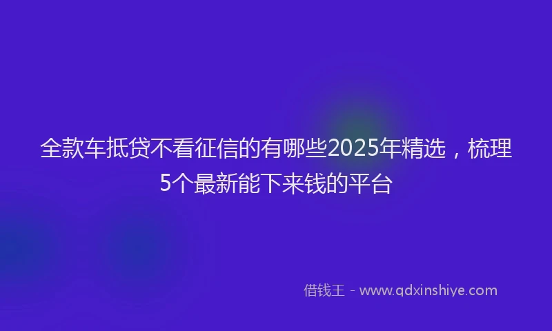 全款车抵贷不看征信的有哪些2025年精选，梳理5个最新能下来钱的平台