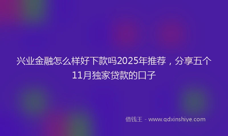 兴业金融怎么样好下款吗2025年推荐，分享五个11月独家贷款的口子