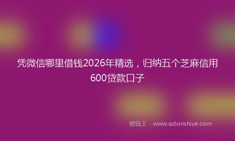 凭微信哪里借钱2026年精选，归纳五个芝麻信用600贷款口子