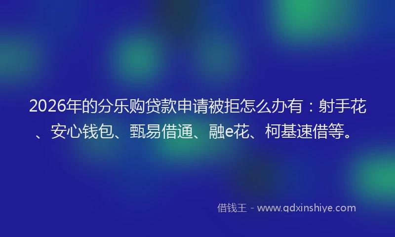 2026年的分乐购贷款申请被拒怎么办有:射手花、安心钱包、甄易借通、融e花、柯基速借等。
