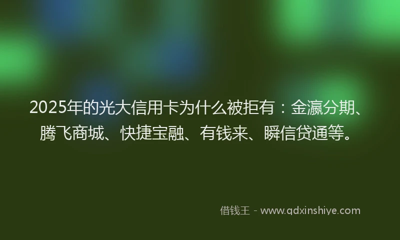 2025年的光大信用卡为什么被拒有：金瀛分期、腾飞商城、快捷宝融、有钱来、瞬信贷通等。