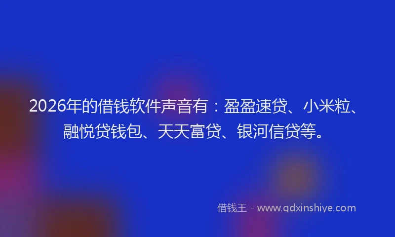 2026年的借钱软件声音有：盈盈速贷、小米粒、融悦贷钱包、天天富贷、银河信贷等。
