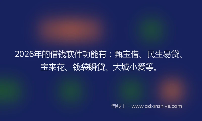 2026年的借钱软件功能有:甄宝借、民生易贷、宝来花、钱袋瞬贷、大城小爱等。