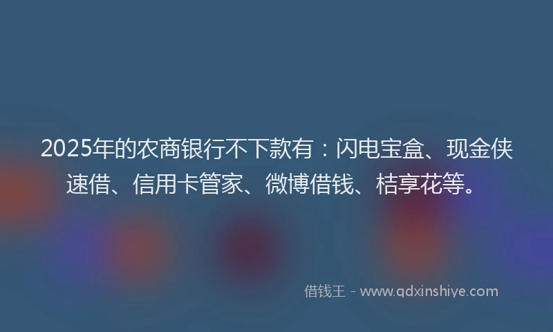 2025年的农商银行不下款有:闪电宝盒、现金侠速借、信用卡管家、微博借钱、桔享花等。