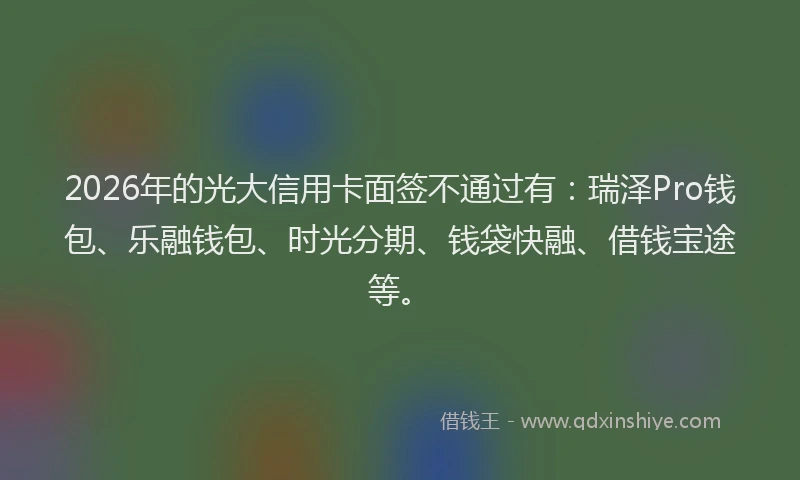 2026年的光大信用卡面签不通过有:瑞泽Pro钱包、乐融钱包、时光分期、钱袋快融、借钱宝途等。
