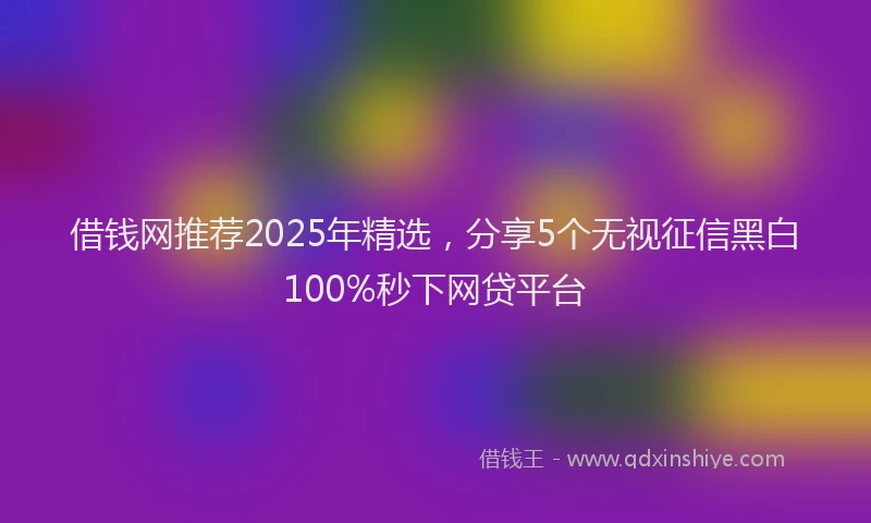 借钱网推荐2025年精选，分享5个无视征信黑白100%秒下网贷平台