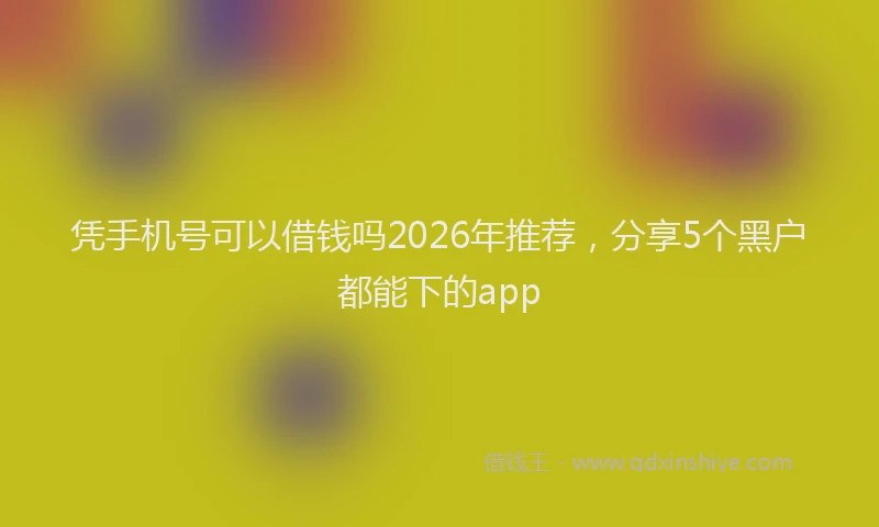 凭手机号可以借钱吗2026年推荐,分享5个黑户都能下的app
