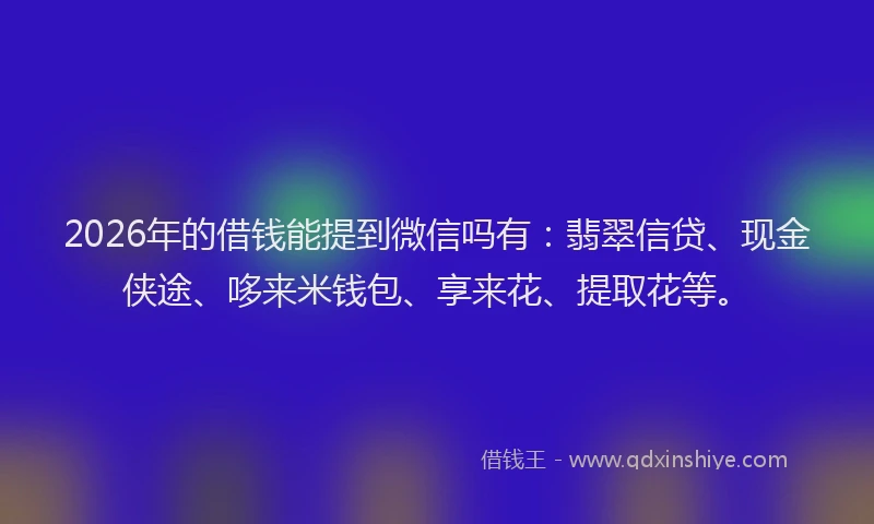 2026年的借钱能提到微信吗有：翡翠信贷、现金侠途、哆来米钱包、享来花、提取花等。