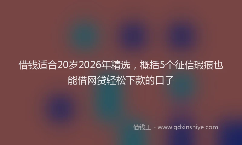 借钱适合20岁2026年精选，概括5个征信瑕疵也能借网贷轻松下款的口子