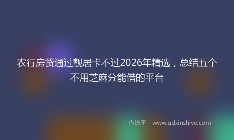 农行房贷通过靓居卡不过2026年精选，总结五个不用芝麻分能借的平台