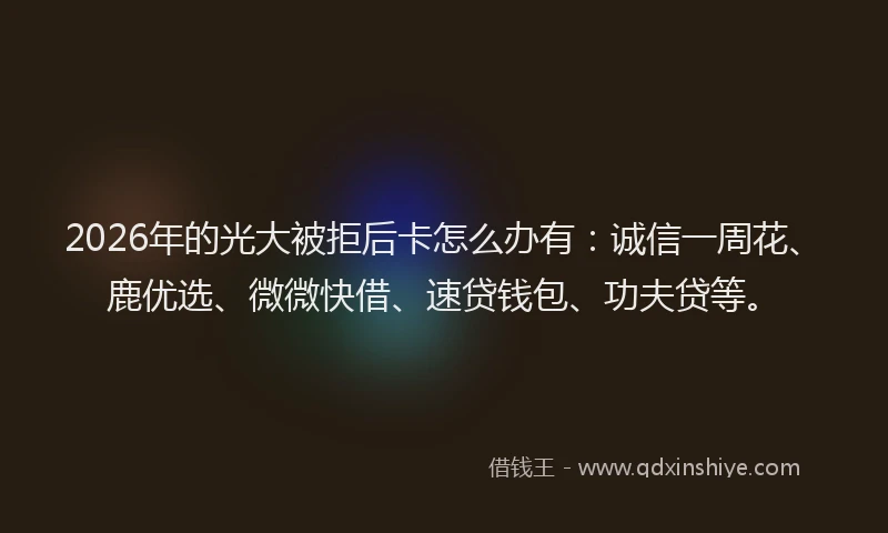 2026年的光大被拒后卡怎么办有：诚信一周花、鹿优选、微微快借、速贷钱包、功夫贷等。