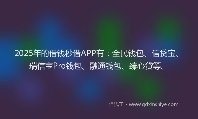 2025年的借钱秒借APP有：全民钱包、信贷宝、瑞信宝Pro钱包、融通钱包、臻心贷等。