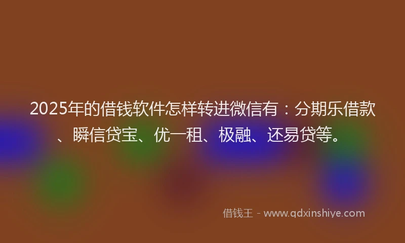 2025年的借钱软件怎样转进微信有：分期乐借款、瞬信贷宝、优一租、极融、还易贷等。