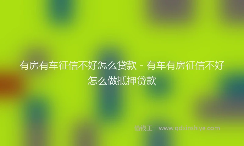 有房有车征信不好怎么贷款 - 有车有房征信不好怎么做抵押贷款