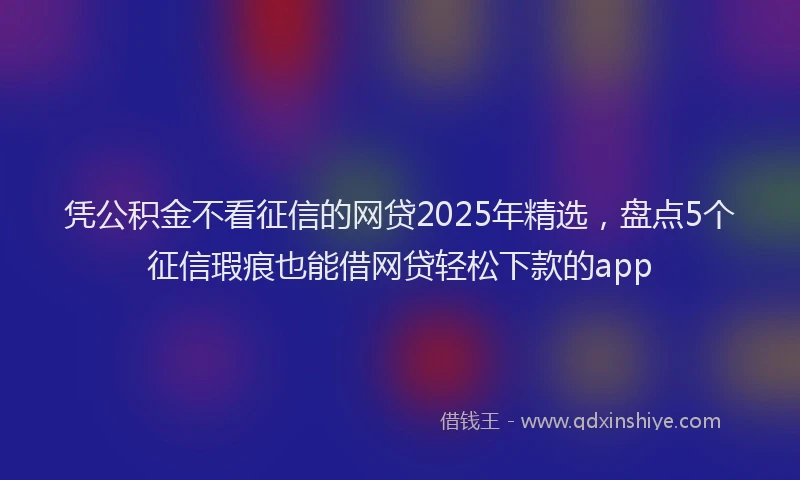 凭公积金不看征信的网贷2025年精选，盘点5个征信瑕疵也能借网贷轻松下款的app