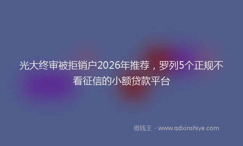 光大终审被拒销户2026年推荐，罗列5个正规不看征信的小额贷款平台