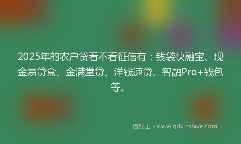 2025年的农户贷看不看征信有：钱袋快融宝、现金易贷盒、金满堂贷、洋钱速贷、智融Pro+钱包等。