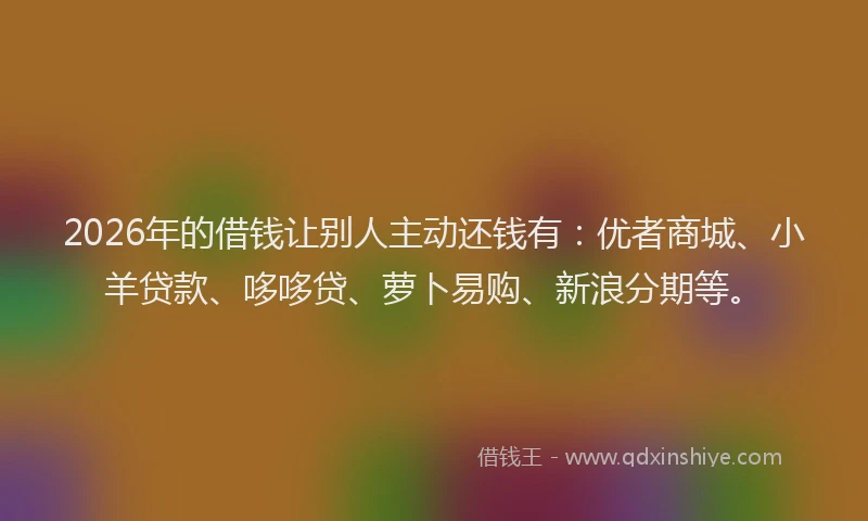 2026年的借钱让别人主动还钱有：优者商城、小羊贷款、哆哆贷、萝卜易购、新浪分期等。