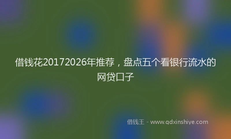 借钱花20172026年推荐，盘点五个看银行流水的网贷口子