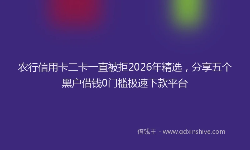 农行信用卡二卡一直被拒2026年精选，分享五个黑户借钱0门槛极速下款平台