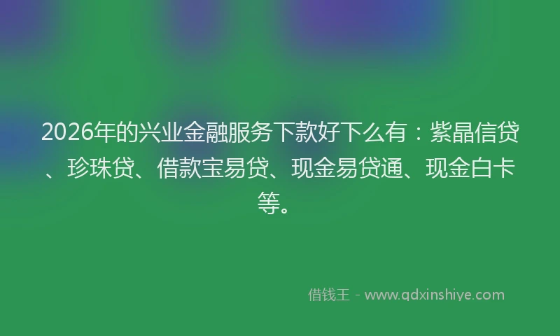 2026年的兴业金融服务下款好下么有：紫晶信贷、珍珠贷、借款宝易贷、现金易贷通、现金白卡等。