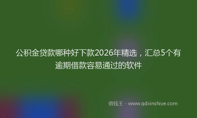 公积金贷款哪种好下款2026年精选，汇总5个有逾期借款容易通过的软件