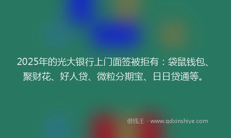 2025年的光大银行上门面签被拒有：袋鼠钱包、聚财花、好人贷、微粒分期宝、日日贷通等。