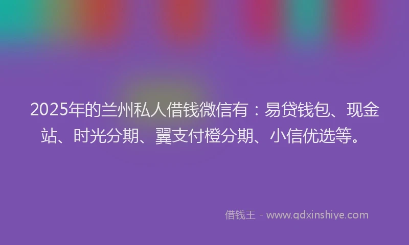 2025年的兰州私人借钱微信有:易贷钱包、现金站、时光分期、翼支付橙分期、小信优选等。