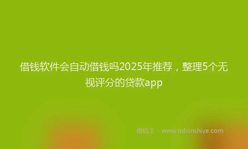 借钱软件会自动借钱吗2025年推荐，整理5个无视评分的贷款app