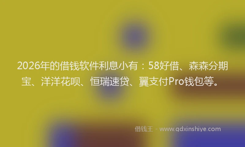 2026年的借钱软件利息小有：58好借、森森分期宝、洋洋花呗、恒瑞速贷、翼支付Pro钱包等。