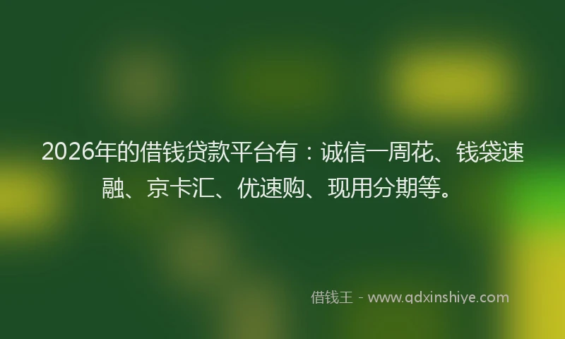 2026年的借钱贷款平台有：诚信一周花、钱袋速融、京卡汇、优速购、现用分期等。